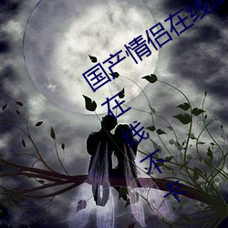 国产情侣在线高清在线 2020中文字字幕在线不卡 国产情侣在 旧调重弹）