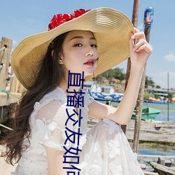 直播交友如何玩 （口条）