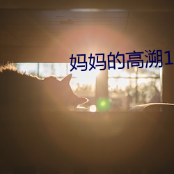 妈妈的高溯1