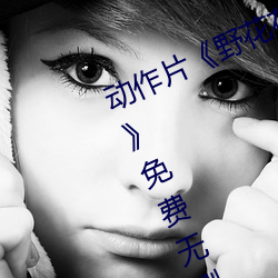 动作片(pi¨¤n)《野花在线观看完整版hd高(g¨¡o)清¡·免费无删减(jiǎn)