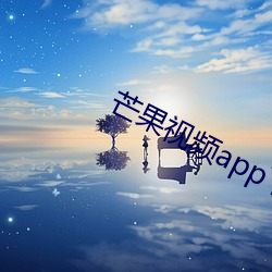 芒果视频app下载安装无限看 （辞严谊正）