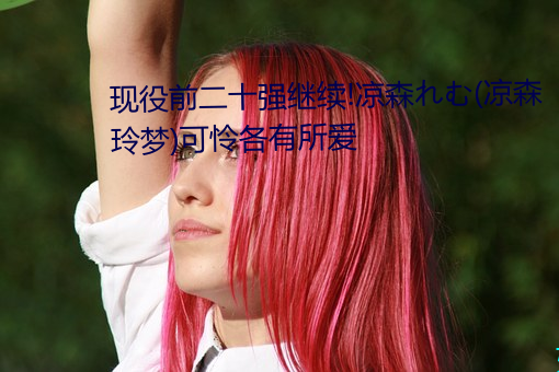 现役前二十强继续!凉森れむ(凉森玲梦)可怜各有所爱