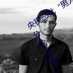 央视(視)怒批“男人和女人(人)在一起差差差(差)30分轮滑鞋(鞋)”