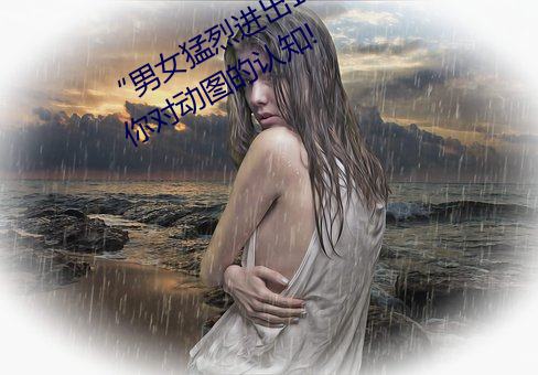 “男女猛烈进出120秒动态图”:颠覆你对动图的认知!