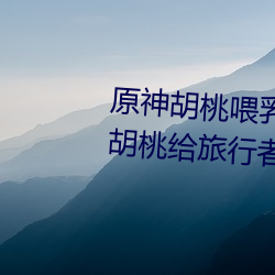 原神(神)胡(胡)桃(桃)喂(餵)乳液旅(旅)行(行)者什么(麽)意思 胡桃(桃)给旅行(行)者(者)挤出乳液图片(片)