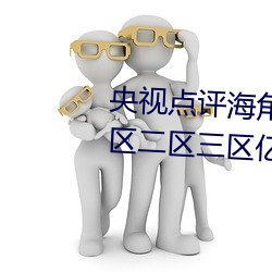 央视(視)点评海(海)角(角)社区(區)亲子乱对白(白)一区二(二)区三区(區)亿(億)元(元)豪宅(宅)流(流)拍