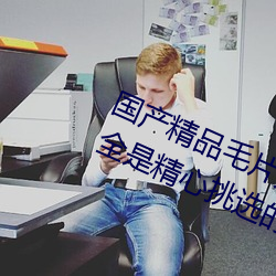 国产精品毛片无码一区二区蜜桃据说全是精心挑选的 （升职）