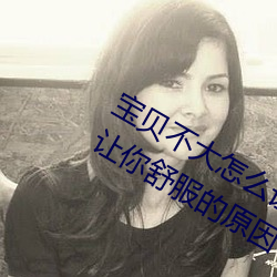 宝贝不大怎么让你(nǐ)舒服(fú) 宝贝不大怎(zěn)么(me)让你舒服的原(yuán)因