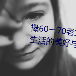 搡60一70老女人老婦女(探尋晚年生活的美好與挑戰)