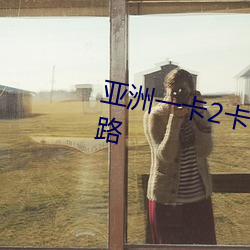 亚洲一卡2卡3卡4卡(k)5拥(yng)有(yǒu)多条线路