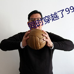 同时穿越了99个世界 （趾踵相错）