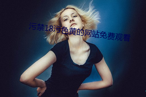 污禁18污色(sè)黄的(de)网(wǎng)站免费寓目(kàn)