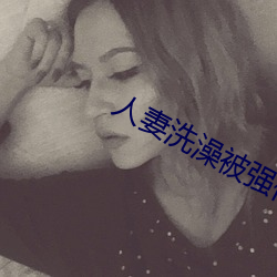 人妻(qī)洗澡被强(qiáng)伦姧(jiān)完整