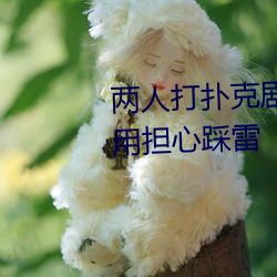 两人打扑克剧(劇)烈运(運)动(動)又(又)疼又叫不(不)用担心踩(踩)雷