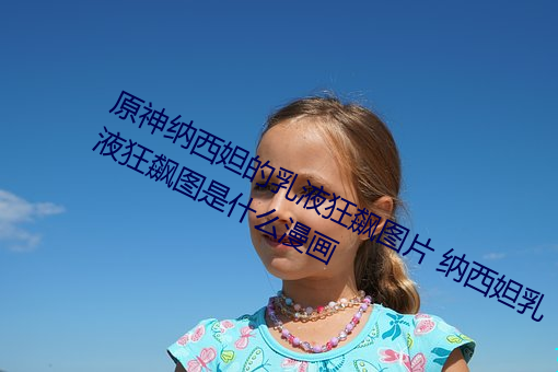 原神纳西妲(妲)的乳(乳)液狂飙图(圖)片 纳西妲乳(乳)液狂飙图(圖)是什么漫画