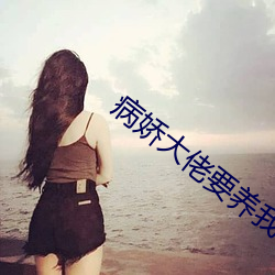 病娇大佬要养我 （去伪存真）