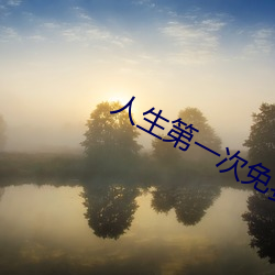 人(rén)生第一次免(miǎn)费观看完整(zhěng)版