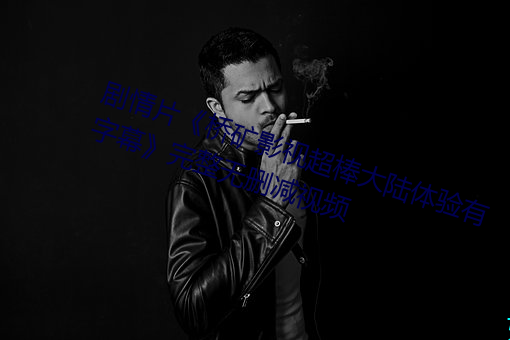 剧情片《桥矿影视超棒大陆体验有字幕》完整无删减视频