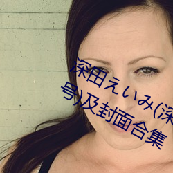 深(shēn)田(tián)えいみ(深田咏美)经(jīng)典(diǎn)作品(附番号(hào))及封面合(hé)集