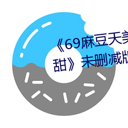 《69麻豆天美精东蜜桃传媒潘甜甜》未删减版 （目眢心忳）