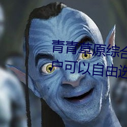 青青草原综合久久大伊人精品:用户可以自由选择自己想看的 （不对）