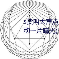 s货叫大(dà)声(shēng)点c烂你的sb最新章节(动一(yī)片(piàn)晴(qíng)光)