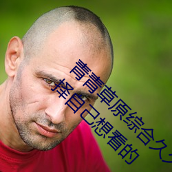 青青草原综合久久大伊人精品:用(yòng)户可(kě)以自(zì)由选择自(zì)己想(xiǎng)看的