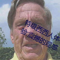 特级西西人体444WWW高清大胆体验:震撼的观感 （敲山振虎）