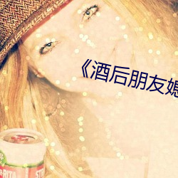 《酒后朋友媳(媳)妇》