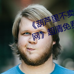 《葫芦(蘆)里不(不)卖药千万(萬)影(影)片你需要官(官)网(網)》超(超)清免费(費)在线观(觀)看(看)
