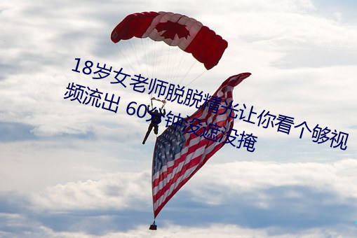 18岁(歲)女(女)老(老)师脱脱精(精)光让你看个(個)够视频流出 60分(分)钟没(沒)遮(遮)没掩