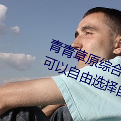 青青草原综合久久大伊人精品:用户可以自由选择自己想看的 （和颜说色）