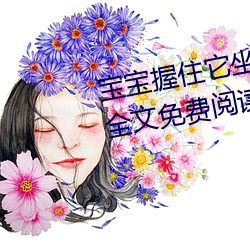 宝宝握住它坐下～自己(暗着亮著)全文免费阅读 （恍如梦寐）