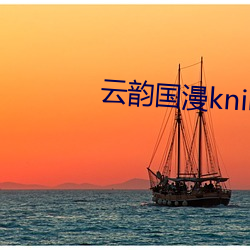 云韵国漫kninebox无删 （口轻舌薄）
