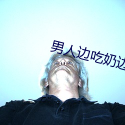 男人边吃奶(nǎi)边(bin)做边爱完整