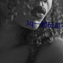 3q一起玩是不是很喜欢 （儿女情长）