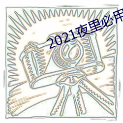 2021夜里必用app直播ios 拔葵去织）