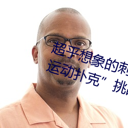 超乎想象的刺激:“男生女晚上剧烈运动扑克”挑战你的极限 （同甘共苦）