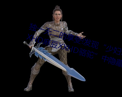 独一无二的享受!发现“少妇饥渴XXHD麻豆XXHD骆驼”中隐藏 （未时）