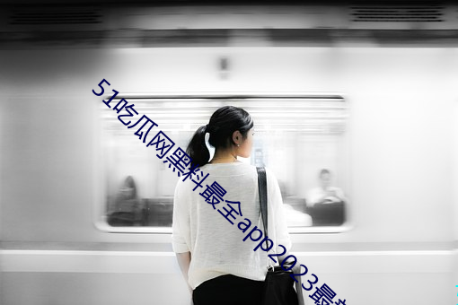 51吃瓜网黑(hēi)料最全app2023最新下载