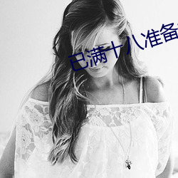 已满(mǎn)十八(bā)准(zhǔn)备好(hǎo)纸