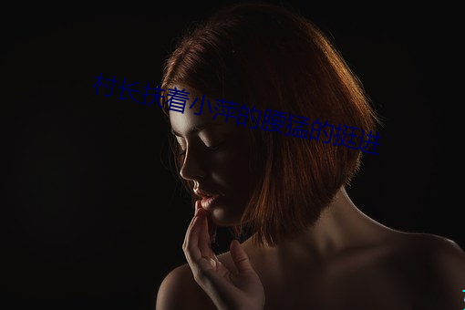 村长扶着小萍的腰(腰)猛的挺(挺)进