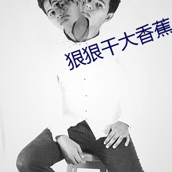 狠(hěn)狠干大香(xiāng)蕉