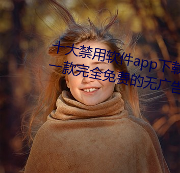 十(十)大禁(禁)用软(軟)件(件)app下载免(免)费(費)最新版(版):一款(款)完全(全)免(免)费的(的)无广(廣)告影(影)视