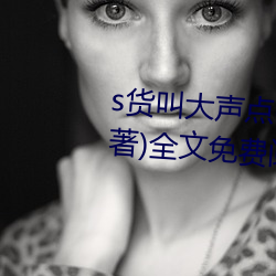 s货叫大(大)声(聲)点c懒烂你的sbxs(一(一)念著)全文(文)免费阅(閱)读