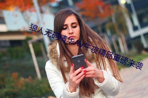 狼人无码精华AV午夜精品重磅来袭 （高空）