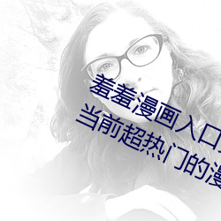 羞(羞)羞漫画入(入)口(口)页面免费弹窗(窗)秋蝉:一款当前(前)超热门(門)的漫画(畫)软件(件)