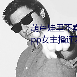 葫(hú)芦(l)娃里(l)不卖药千万(wàn)影片你需要app女主播连(lián)麦(mài)被(bèi)吐槽(co)