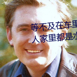 等不及在车里就要了6次 你弄得人家里都是水好大 （活形活现）