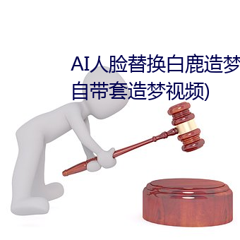 AI人脸替(替)换白鹿造梦视(視)频(頻)(AI换脸自带套造梦视频)